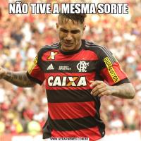 NÃO TIVE A MESMA SORTE 