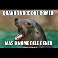 QUANDO VOCE QUE COMER MAS O NOME DELE E ENZO