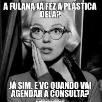 A FULANA JÁ FEZ A PLÁSTICA DELA?JÁ SIM. E VC QUANDO VAI AGENDAR A CONSULTA?