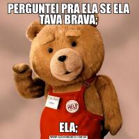 PERGUNTEI PRA ELA SE ELA TAVA BRAVA;ELA;