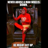 NEVER ABUSE A MAN WHO IS DOWN.HE MIGHT GET UP .