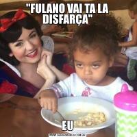 "FULANO VAI TA LA DISFARÇA"EU