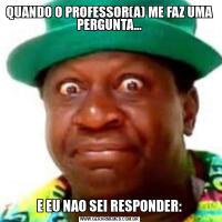 QUANDO O PROFESSOR(A) ME FAZ UMA PERGUNTA...E EU NAO SEI RESPONDER: