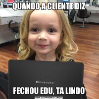 QUANDO A CLIENTE DIZFECHOU EDU, TA LINDO