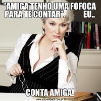 ‘’AMIGA TENHO UMA FOFOCA PARA TE CONTAR’’.            EU..CONTA AMIGA!