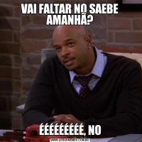 VAI FALTAR NO SAEBE AMANHÃ?ÉÉÉÉÉÉÉÉÉ, NO