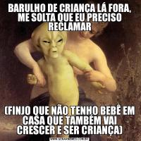 BARULHO DE CRIANÇA LÁ FORA, ME SOLTA QUE EU PRECISO RECLAMAR(FINJO QUE NÃO TENHO BEBÊ EM CASA QUE TAMBÉM VAI CRESCER E SER CRIANÇA)
