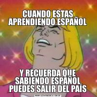 
CUANDO ESTAS APRENDIENDO ESPAÑOL
Y RECUERDA QUE SABIENDO ESPAÑOL PUEDES SALIR DEL PAÍS