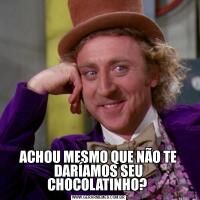 ACHOU MESMO QUE NÃO TE DARÍAMOS SEU CHOCOLATINHO? 
