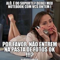 ALÔ, É DO SUPORTE? DEIXEI MEU NOTEBOOK COM VCS ONTEM !POR FAVOR, NÃO ENTREM NA PASTA DE FOTOS OK !!!?