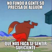NO FUNDO A GENTE SÓ PRECISA DE ALGUÉM QUE NOS FAÇA SE SENTIR SUFICIENTE