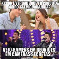 KKKKK É VERDADE QUE TU CAGOU O BARRO 13 EM GUARAJUBA?VEJO HOMENS EM REUNIÕES EM CÂMERAS SECRETAS...