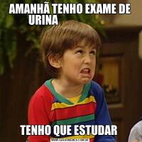 AMANHÃ TENHO EXAME DE URINA                         TENHO QUE ESTUDAR 