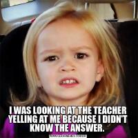 I WAS LOOKING AT THE TEACHER YELLING AT ME BECAUSE I DIDN'T KNOW THE ANSWER. 