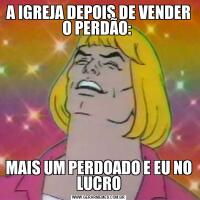 A IGREJA DEPOIS DE VENDER O PERDÃO: MAIS UM PERDOADO E EU NO LUCRO