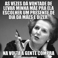 AS VEZES DÁ VONTADE DE LEVAR MINHA MÃE PRA ELA ESCOLHER UM PRESENTE DE DIA DA MÃES E DIZER:NA VOLTA A GENTE COMPRA