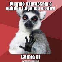 Quando expressam a opinião julgando o outroCalma aí