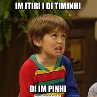 IM ITIRI I DI TIMINHIDI IM PINHI