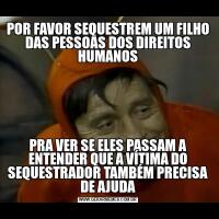 POR FAVOR SEQUESTREM UM FILHO DAS PESSOAS DOS DIREITOS HUMANOSPRA VER SE ELES PASSAM A ENTENDER QUE A VÍTIMA DO SEQUESTRADOR TAMBÉM PRECISA DE AJUDA