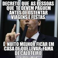 DECRETO  QUE  AS PESSOAS  QUE  TE DEVEM PAGUEM ANTES DE OSTENTAR VIAGENS E FESTAS.É  NUITO MELHOR FICAR EM CASA DE QUE LEVAR  FAMA DE CALOTEIRO.