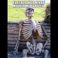 EU ESPERANDO MINHA MULHER ME DAR O CU 