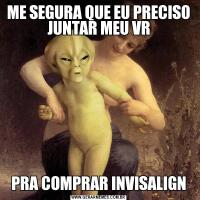 ME SEGURA QUE EU PRECISO JUNTAR MEU VRPRA COMPRAR INVISALIGN
