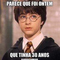 PARECE QUE FOI ONTEMQUE TINHA 30 ANOS