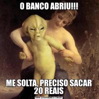 O BANCO ABRIU!!!ME SOLTA, PRECISO SACAR 20 REAIS