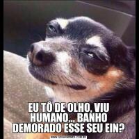 EU TÔ DE OLHO, VIU HUMANO... BANHO DEMORADO ESSE SEU EIN?