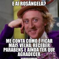 E AÍ ROSÂNGELA?ME CONTA COMO É FICAR MAIS VELHA, RECEBER PARABÉNS E AINDA TER QUE AGRADECER