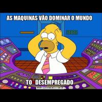 AS MAQUINAS VÃO DOMINAR O MUNDO TO   DESEMPREGADO 