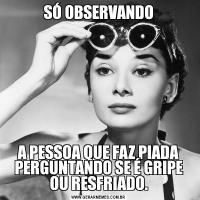 SÓ OBSERVANDOA PESSOA QUE FAZ PIADA PERGUNTANDO SE É GRIPE OU RESFRIADO.