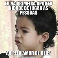 EU NA PRIMEIRA OPORTU NIDADE DE JUGAR AS PESSOASAH PELO AMOR DE DEUS