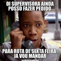OI SUPERVISORA AINDA POSSO FAZER PEDIDO PARA ROTA DE SEXTA FEIRA , JA VOU MANDAR