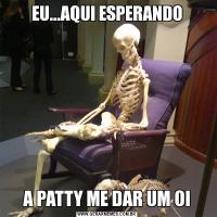 EU...AQUI ESPERANDOA PATTY ME DAR UM OI