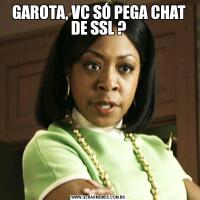 GAROTA, VC SÓ PEGA CHAT DE SSL ?