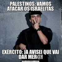 PALESTINOS: VAMOS ATACAR OS ISRAELITASEXÉRCITO: JA AVISEI QUE VAI DAR MER@!