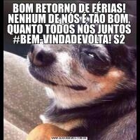 BOM RETORNO DE FÉRIAS! NENHUM DE NÓS É TÃO BOM, QUANTO TODOS NÓS JUNTOS #BEM-VINDADEVOLTA! S2