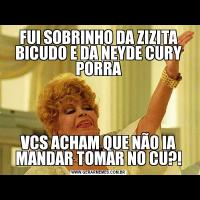 FUI SOBRINHO DA ZIZITA BICUDO E DA NEYDE CURY PORRAVCS ACHAM QUE NÃO IA MANDAR TOMAR NO CU?!