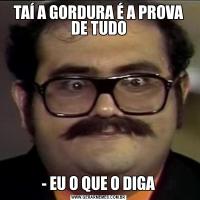 TAÍ A GORDURA É A PROVA DE TUDO- EU O QUE O DIGA