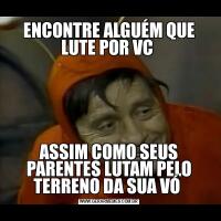 ENCONTRE ALGUÉM QUE LUTE POR VC ASSIM COMO SEUS PARENTES LUTAM PELO TERRENO DA SUA VÓ 