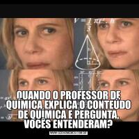 QUANDO O PROFESSOR DE QUÍMICA EXPLICA O CONTEÚDO DE QUÍMICA E PERGUNTA, VOCÊS ENTENDERAM?