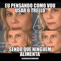 EU PENSANDO COMO VOU USAR O TRELLOSENDO QUE NINGUEM ALIMENTA