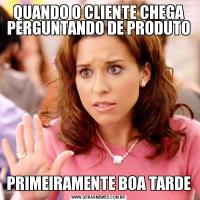 QUANDO O CLIENTE CHEGA PERGUNTANDO DE PRODUTOPRIMEIRAMENTE BOA TARDE