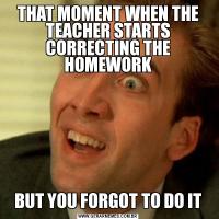 THAT MOMENT WHEN THE TEACHER STARTS CORRECTING THE HOMEWORKBUT YOU FORGOT TO DO IT