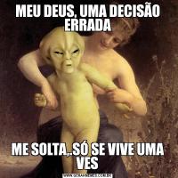 MEU DEUS, UMA DECISÃO ERRADAME SOLTA,.SÓ SE VIVE UMA VES