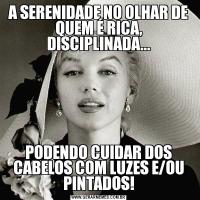 A SERENIDADE NO OLHAR DE QUEM É RICA, DISCIPLINADA...PODENDO CUIDAR DOS CABELOS COM LUZES E/OU PINTADOS!