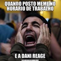 QUANDO POSTO MEME NO HORÁRIO DE TRABALHOE A DANI REAGE