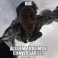 OIII:ALGUEM TÁ AFIM DE CONVERSAR???