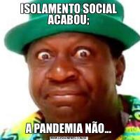 ISOLAMENTO SOCIAL ACABOU;A PANDEMIA NÃO...